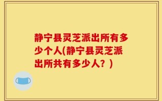 静宁县灵芝派出所有多少个人(静宁县灵芝派出所共有多少人？)