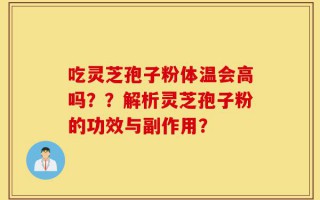吃灵芝孢子粉体温会高吗？？解析灵芝孢子粉的功效与副作用？