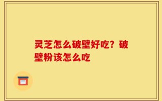 灵芝怎么破壁好吃？破壁粉该怎么吃