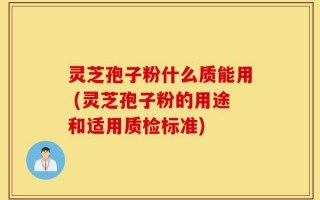 灵芝孢子粉什么质能用 (灵芝孢子粉的用途和适用质检标准)