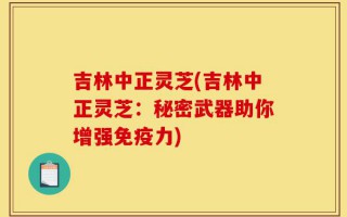 吉林中正灵芝(吉林中正灵芝：秘密武器助你增强免疫力)