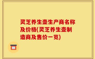 灵芝养生壶生产商名称及价格(灵芝养生壶制造商及售价一览)