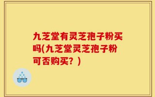 九芝堂有灵芝孢子粉买吗(九芝堂灵芝孢子粉可否购买？)