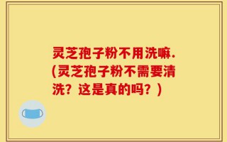 灵芝孢子粉不用洗嘛.(灵芝孢子粉不需要清洗？这是真的吗？)