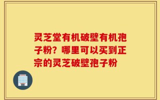 灵芝堂有机破壁有机孢子粉？哪里可以买到正宗的灵芝破壁孢子粉