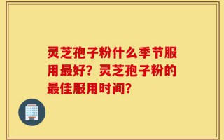 灵芝孢子粉什么季节服用最好？灵芝孢子粉的最佳服用时间？