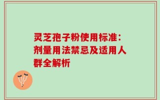 灵芝孢子粉使用标准：剂量用法禁忌及适用人群全解析