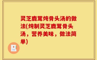 灵芝鹿茸炖骨头汤的做法(炖制灵芝鹿茸骨头汤，营养美味，做法简单)