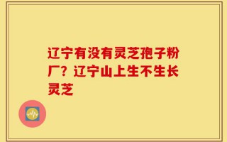 辽宁有没有灵芝孢子粉厂？辽宁山上生不生长灵芝