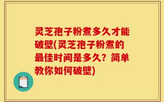 灵芝孢子粉煮多久才能破壁(灵芝孢子粉煮的最佳时间是多久？简单教你如何破壁)