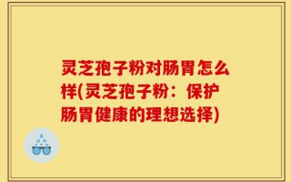 灵芝孢子粉对肠胃怎么样(灵芝孢子粉：保护肠胃健康的理想选择)