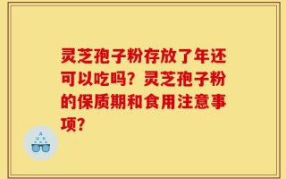 灵芝孢子粉存放了年还可以吃吗？灵芝孢子粉的保质期和食用注意事项？