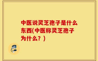 中医说灵芝孢子是什么东西(中医称灵芝孢子为什么？)