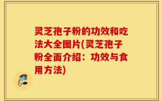 灵芝孢子粉的功效和吃法大全图片(灵芝孢子粉全面介绍：功效与食用方法)
