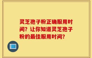 灵芝孢子粉正确服用时间？让你知道灵芝孢子粉的最佳服用时间？