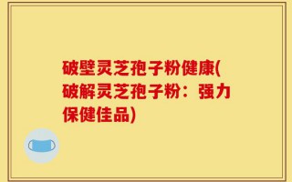破壁灵芝孢子粉健康(破解灵芝孢子粉：强力保健佳品)