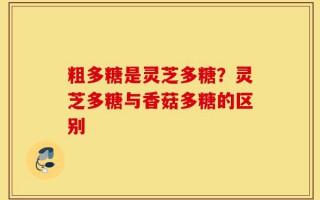 粗多糖是灵芝多糖？灵芝多糖与香菇多糖的区别