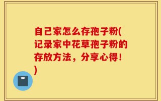 自己家怎么存孢子粉(记录家中花草孢子粉的存放方法，分享心得！)