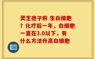灵芝孢子粉 生白细胞？化疗后一年，白细胞一直在3.0以下，有什么方法升高白细胞