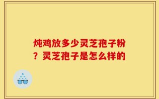 炖鸡放多少灵芝孢子粉？灵芝孢子是怎么样的