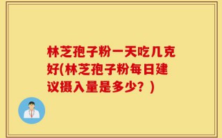 林芝孢子粉一天吃几克好(林芝孢子粉每日建议摄入量是多少？)