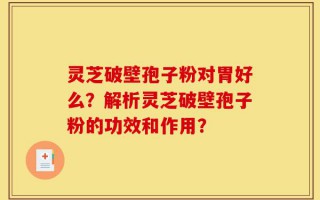 灵芝破壁孢子粉对胃好么？解析灵芝破壁孢子粉的功效和作用？