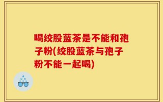喝绞股蓝茶是不能和孢子粉(绞股蓝茶与孢子粉不能一起喝)