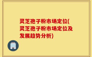 灵芝孢子粉市场定位(灵芝孢子粉市场定位及发展趋势分析)