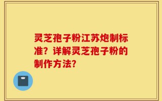 灵芝孢子粉江苏炮制标准？详解灵芝孢子粉的制作方法？