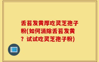 舌苔发黄厚吃灵芝孢子粉(如何消除舌苔发黄？试试吃灵芝孢子粉)