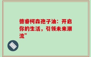 德睿柯森孢子油：开启你的生活，引领未来潮流”