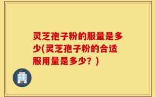 灵芝孢子粉的服量是多少(灵芝孢子粉的合适服用量是多少？)