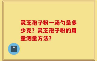 灵芝孢子粉一汤勺是多少克？灵芝孢子粉的用量测量方法？