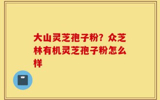 大山灵芝孢子粉？众芝林有机灵芝孢子粉怎么样
