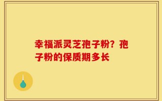 幸福派灵芝孢子粉？孢子粉的保质期多长