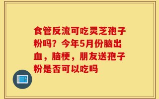 食管反流可吃灵芝孢子粉吗？今年5月份脑出血，脑梗，朋友送孢子粉是否可以吃吗