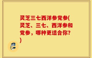 灵芝三七西洋参党参(灵芝、三七、西洋参和党参，哪种更适合你？)