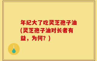 年纪大了吃灵芝孢子油(灵芝孢子油对长者有益，为何？)