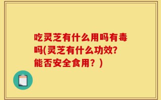 吃灵芝有什么用吗有毒吗(灵芝有什么功效？能否安全食用？)