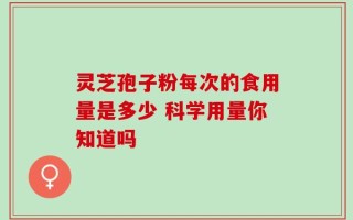 灵芝孢子粉每次的食用量是多少 科学用量你知道吗