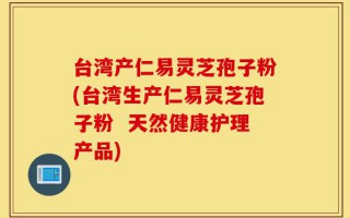 台湾产仁易灵芝孢子粉(台湾生产仁易灵芝孢子粉  天然健康护理产品)
