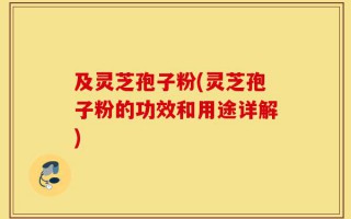 及灵芝孢子粉(灵芝孢子粉的功效和用途详解)