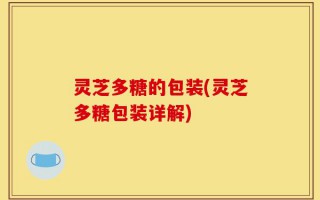 灵芝多糖的包装(灵芝多糖包装详解)