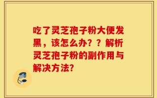 吃了灵芝孢子粉大便发黑，该怎么办？？解析灵芝孢子粉的副作用与解决方法？
