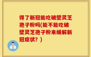 得了新冠能吃破壁灵芝孢子粉吗(能不能吃破壁灵芝孢子粉来缓解新冠症状？)