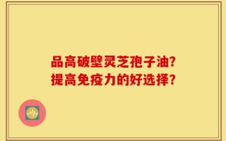 品高破壁灵芝孢子油？提高免疫力的好选择？