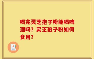 喝完灵芝孢子粉能喝啤酒吗？灵芝孢子粉如何食用？
