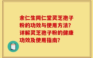 余仁生同仁堂灵芝孢子粉的功效与使用方法？详解灵芝孢子粉的健康功效及使用指南？