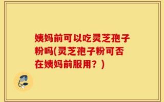 姨妈前可以吃灵芝孢子粉吗(灵芝孢子粉可否在姨妈前服用？)