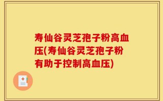 寿仙谷灵芝孢子粉高血压(寿仙谷灵芝孢子粉有助于控制高血压)